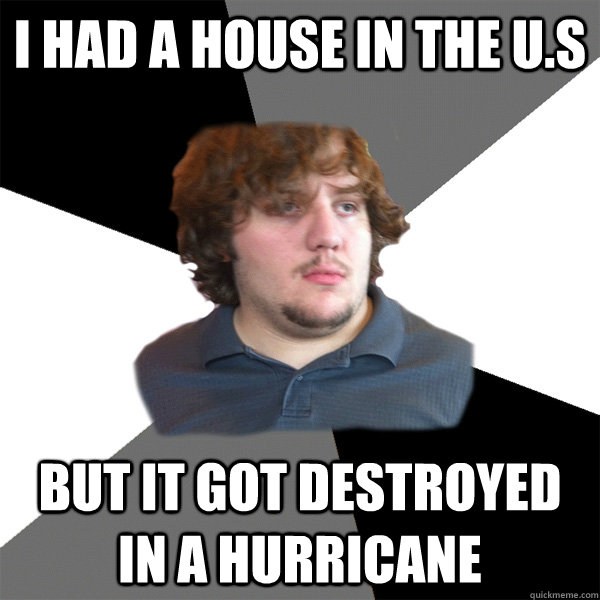 i had a house in the u.s but it got destroyed in a hurricane  Family Tech Support Guy