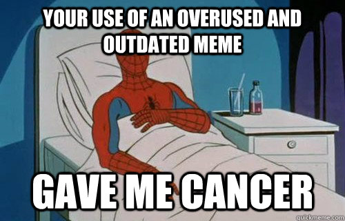 Your use of an overused and outdated meme Gave me cancer - Your use of an overused and outdated meme Gave me cancer  That Post gave me cancer