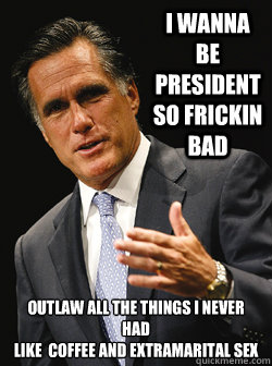 I wanna be President so Frickin Bad Outlaw all the things I never had
Like  Coffee and Extramarital Sex - I wanna be President so Frickin Bad Outlaw all the things I never had
Like  Coffee and Extramarital Sex  Mitt Romney Dark Knight