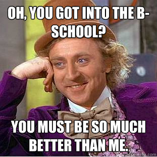 Oh, you got into the B-School? You must be so much better than me.   Creepy Wonka