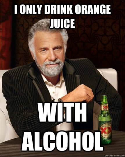 i only drink orange juice with alcohol   - i only drink orange juice with alcohol    The Most Interesting Man In The World