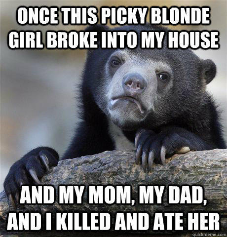 Once this picky blonde girl broke into my house and my mom, my dad, and I killed and ate her - Once this picky blonde girl broke into my house and my mom, my dad, and I killed and ate her  Confession Bear