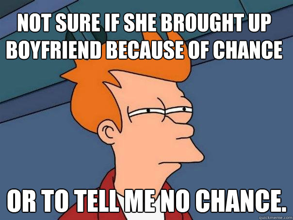 Not sure if she brought up boyfriend because of chance or to tell me no chance.  Futurama Fry