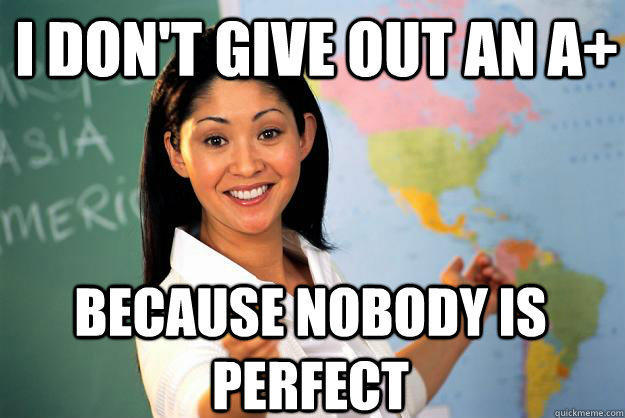 I don't give out an A+ Because nobody is perfect - I don't give out an A+ Because nobody is perfect  Unhelpful High School Teacher