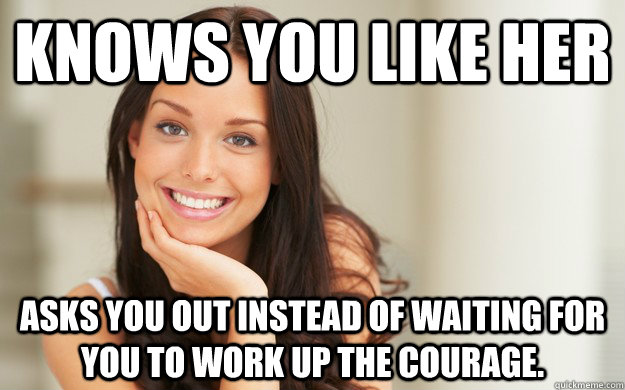 Knows you like her Asks you out instead of waiting for you to work up the courage.  Good Girl Gina