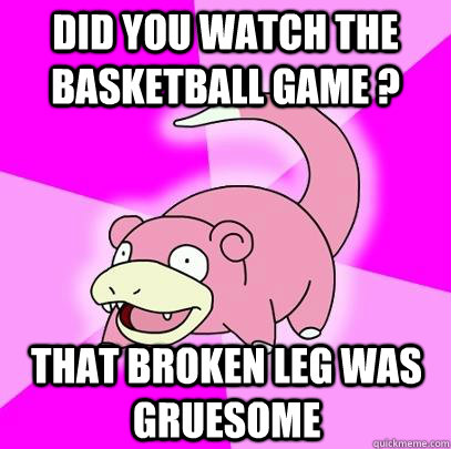 Did you watch the basketball game ? That broken leg was gruesome  Slowpoke