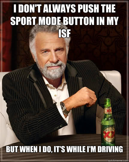 I don't always push the Sport mode button in my ISF but when I do, it's while i'm driving - I don't always push the Sport mode button in my ISF but when I do, it's while i'm driving  Dos Equis man