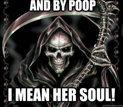 And by poop I MEAN HER SOUL!  Grim reaper joke