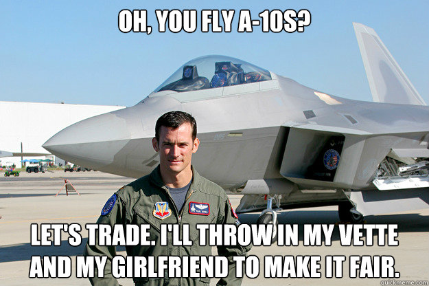 OH, YOU FLY A-10S? LET'S TRADE. I'LL THROW IN MY VETTE AND MY GIRLFRIEND TO MAKE IT FAIR.  Unimpressed F-22 Pilot