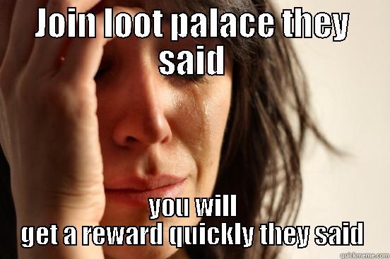 JOIN LOOT PALACE THEY SAID YOU WILL GET A REWARD QUICKLY THEY SAID First World Problems