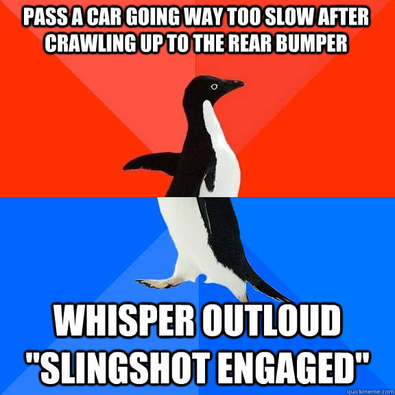 Pass a car going way too slow after crawling up to the rear bumper whisper outloud 