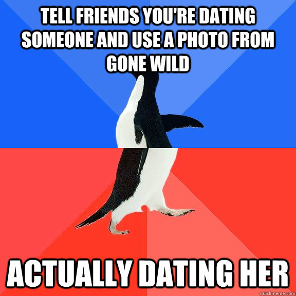 Tell Friends You're dating someone and use a photo from gone wild Actually dating her  Socially Awkward Awesome Penguin