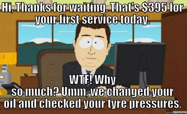 HI, THANKS FOR WAITING. THAT'S $395 FOR YOUR FIRST SERVICE TODAY. WTF! WHY SO MUCH? UMM, WE CHANGED YOUR OIL AND CHECKED YOUR TYRE PRESSURES. aaaand its gone