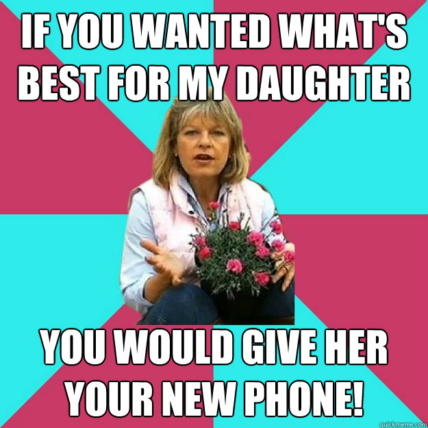 If you wanted what's best for my daughter you would give her your new phone! - If you wanted what's best for my daughter you would give her your new phone!  SNOB MOTHER-IN-LAW