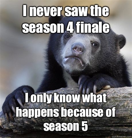 I never saw the season 4 finale I only know what happens because of season 5  Confession Bear
