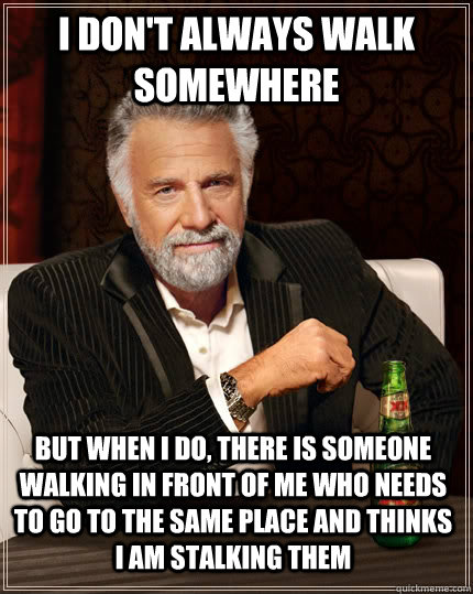 I don't always walk somewhere but when I do, there is someone walking in front of me who needs to go to the same place and thinks I am stalking them  The Most Interesting Man In The World