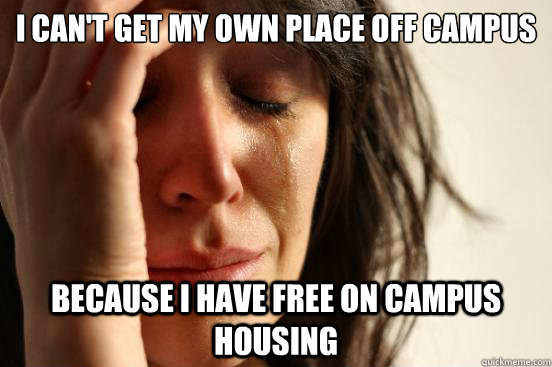 I can't get my own place off campus because I have free on campus housing  First World Problems