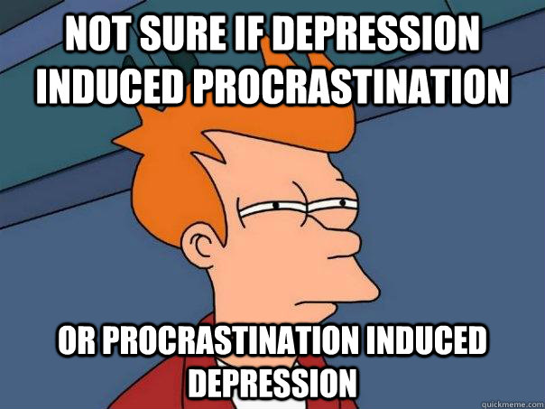 Not sure if depression induced procrastination Or procrastination induced depression - Not sure if depression induced procrastination Or procrastination induced depression  Futurama Fry