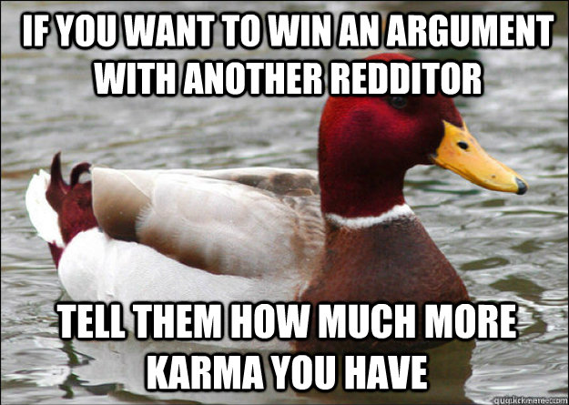 If you want to win an argument with another redditor tell them how much more karma you have  Malicious Advice Mallard