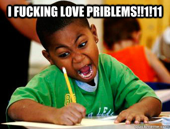 I FUCKING LOVE priblems!!1!11   