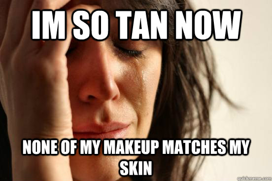 Im so tan now none of my makeup matches my skin  First World Problems
