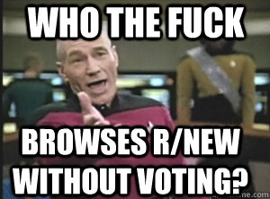 who the fuck browses r/new without voting?  Annoyed Picard