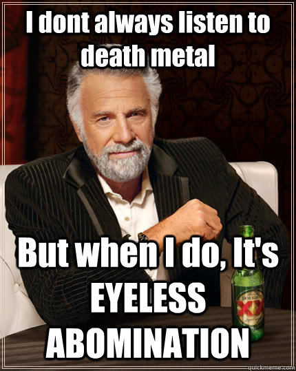 I dont always listen to death metal But when I do, It's EYELESS ABOMINATION  The Most Interesting Man In The World