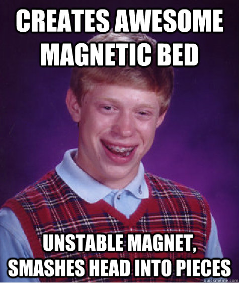 creates awesome magnetic bed unstable magnet, smashes head into pieces  Bad Luck Brian