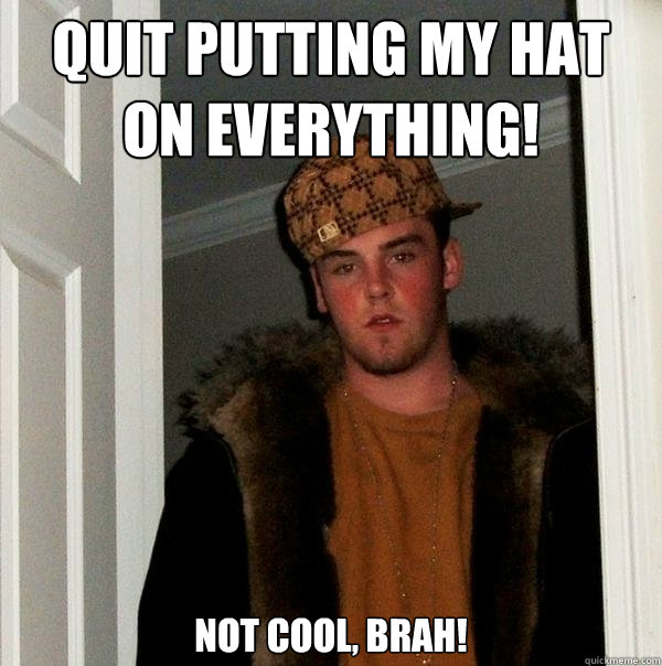 Quit putting my hat on everything! Not cool, brah!
 - Quit putting my hat on everything! Not cool, brah!
  Scumbag Steve