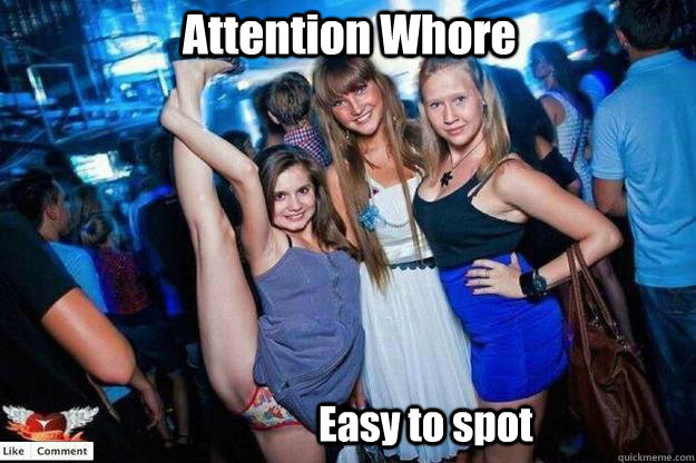 Attention Whore Easy to spot  Attention Whore