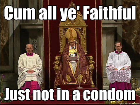 Cum all ye' Faithful Just not in a condom  Scumbag pope