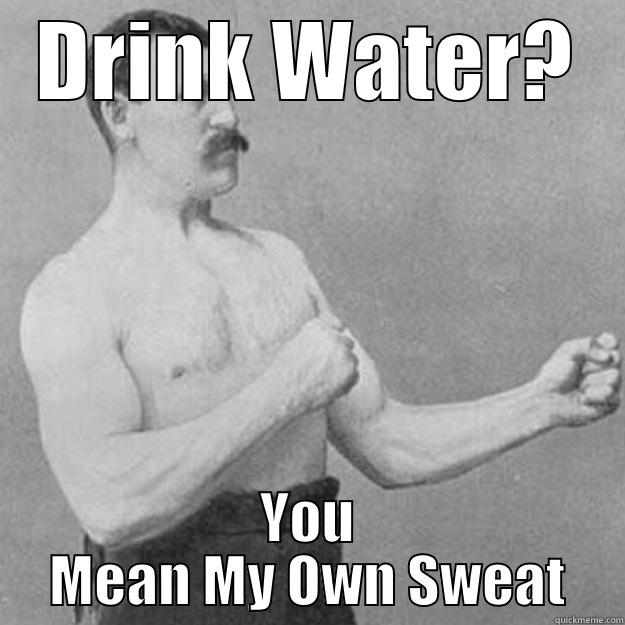 DRINK WATER? YOU MEAN MY OWN SWEAT overly manly man