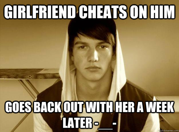 Girlfriend cheats on him Goes back out with her a week later -__-  Douchebag