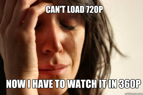 Can't load 720p Now I have to watch it in 360p - Can't load 720p Now I have to watch it in 360p  First World Problems