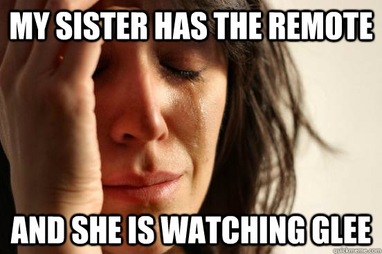 My Sister has the remote and she is watching glee  First World Problems