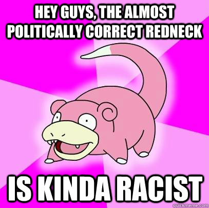 hey guys, the almost politically correct redneck is kinda racist  Slowpoke