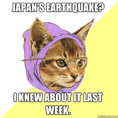 Japan's earthquake? I knew about it last week.  Hipster Kitty