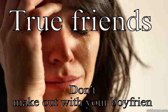 TRUE FRIENDS DON'T MAKE OUT WITH YOUR BOYFRIEND First World Problems