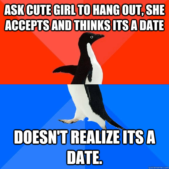 Ask cute girl to hang out, she accepts and thinks its a date Doesn't realize its a date.  Socially Awesome Awkward Penguin