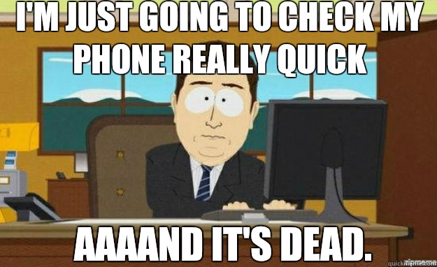 I'm just going to check my phone really quick AAAAND IT'S dead.  aaaand its gone