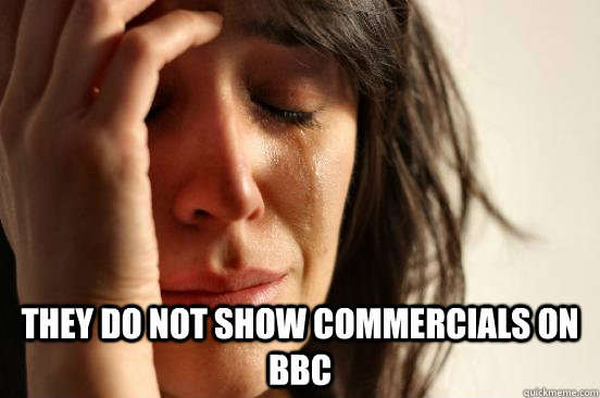  They do not show commercials on BBC  First World Problems