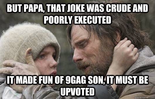 But papa, that joke was crude and poorly executed It made fun of 9gag son, it must be upvoted  