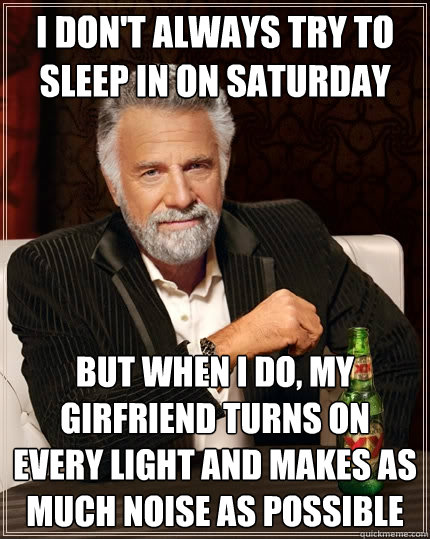 I don't always try to sleep in on saturday but when I do, my girfriend turns on every light and makes as much noise as possible  The Most Interesting Man In The World