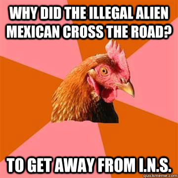 Why did the illegal alien Mexican cross the road? To get away from I.N.S.  