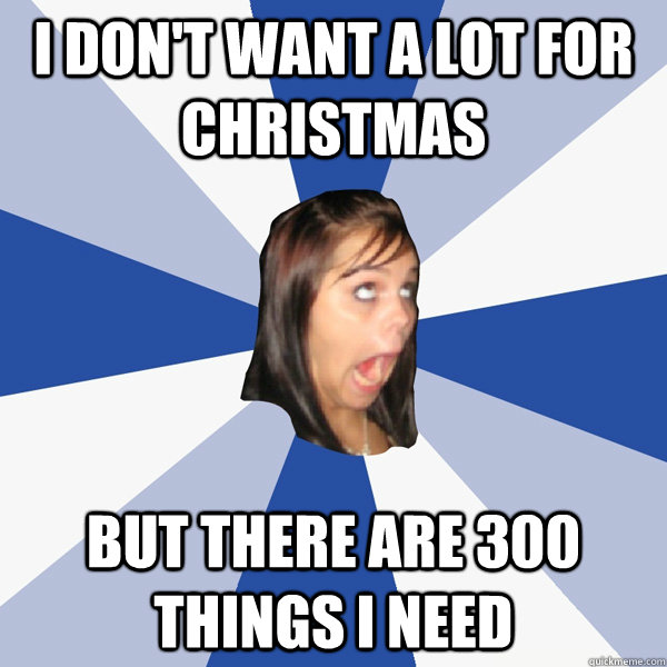 I don't want a lot for christmas but there are 300 things i need - I don't want a lot for christmas but there are 300 things i need  Annoying Facebook Girl