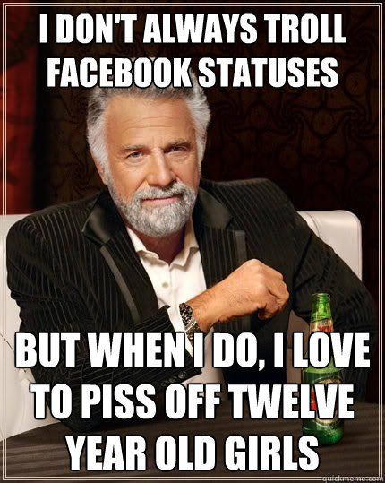 I don't always troll Facebook statuses but when I do, I love to piss off twelve year old girls  The Most Interesting Man In The World