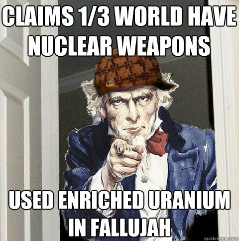 Claims 1/3 world have nuclear weapons Used enriched uranium in fallujah  Scumbag Uncle Sam