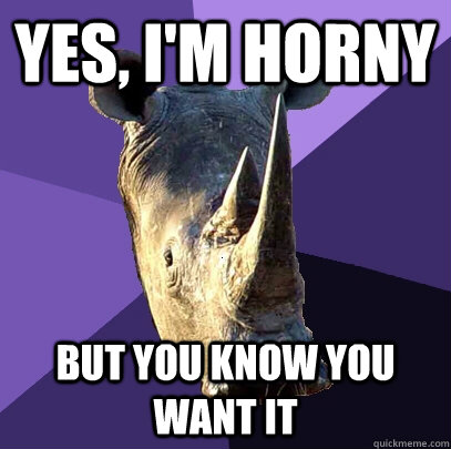 yes, i'm horny but you know you want it - yes, i'm horny but you know you want it  Sexually Oblivious Rhino