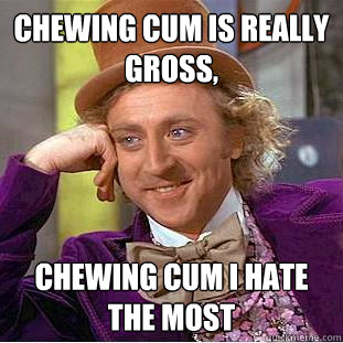 chewing cum is really gross, chewing cum i hate the most  Creepy Wonka
