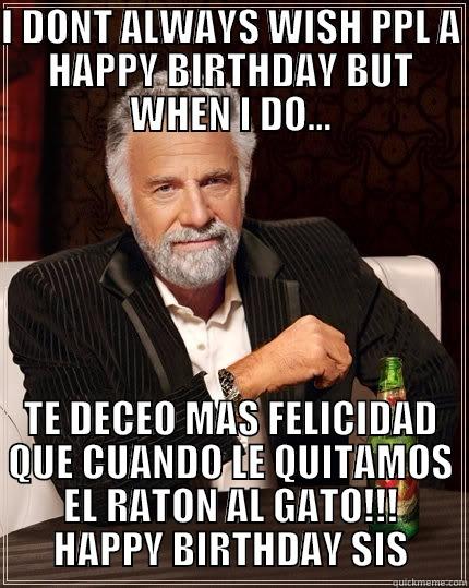 I DONT ALWAYS WISH PPL A HAPPY BIRTHDAY BUT WHEN I DO... TE DECEO MAS FELICIDAD QUE CUANDO LE QUITAMOS EL RATON AL GATO!!! HAPPY BIRTHDAY SIS The Most Interesting Man In The World